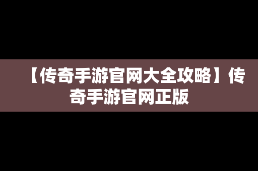 【传奇手游官网大全攻略】传奇手游官网正版