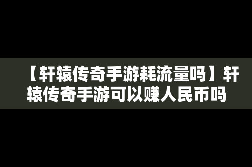 【轩辕传奇手游耗流量吗】轩辕传奇手游可以赚人民币吗