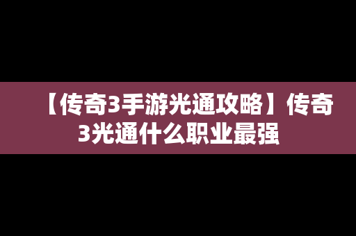 【传奇3手游光通攻略】传奇3光通什么职业最强