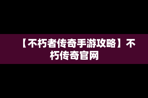 【不朽者传奇手游攻略】不朽传奇官网