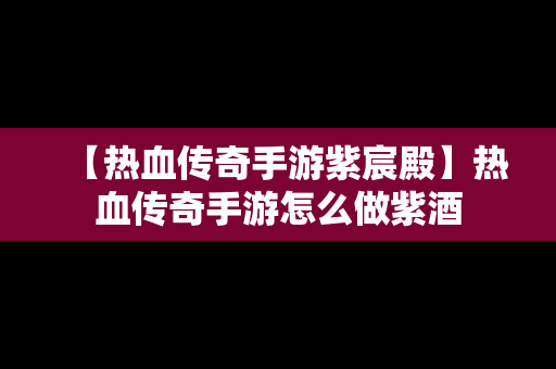 【热血传奇手游紫宸殿】热血传奇手游怎么做紫酒