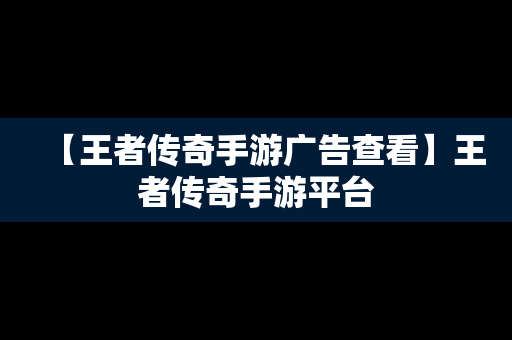 【王者传奇手游广告查看】王者传奇手游平台