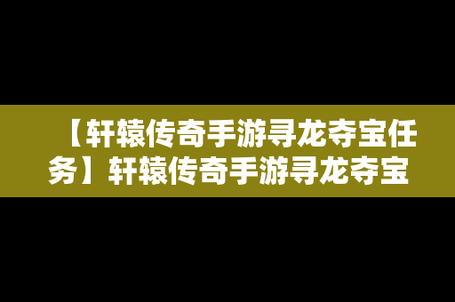 【轩辕传奇手游寻龙夺宝任务】轩辕传奇手游寻龙夺宝任务在哪