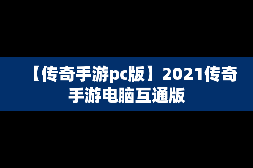 【传奇手游pc版】2021传奇手游电脑互通版