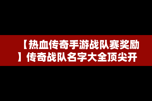 【热血传奇手游战队赛奖励】传奇战队名字大全顶尖开头