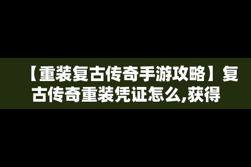 【重装复古传奇手游攻略】复古传奇重装凭证怎么,获得