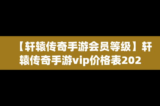 【轩辕传奇手游会员等级】轩辕传奇手游vip价格表2021