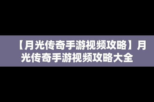 【月光传奇手游视频攻略】月光传奇手游视频攻略大全