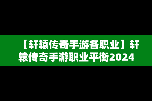 【轩辕传奇手游各职业】轩辕传奇手游职业平衡2024攻略