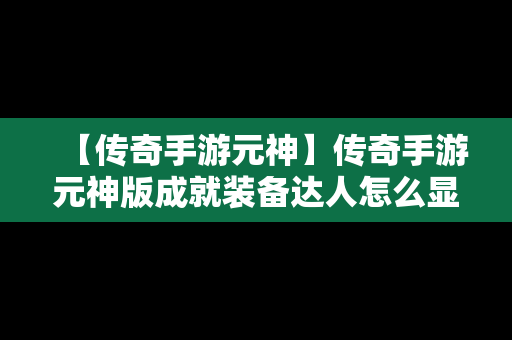 【传奇手游元神】传奇手游元神版成就装备达人怎么显示?