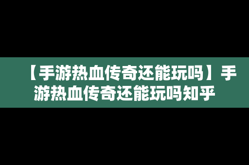 【手游热血传奇还能玩吗】手游热血传奇还能玩吗知乎