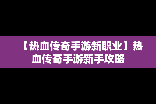 【热血传奇手游新职业】热血传奇手游新手攻略