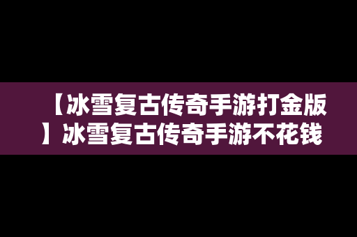 【冰雪复古传奇手游打金版】冰雪复古传奇手游不花钱攻略