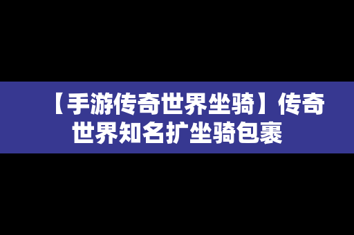 【手游传奇世界坐骑】传奇世界知名扩坐骑包裹