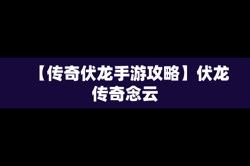 【传奇伏龙手游攻略】伏龙传奇念云