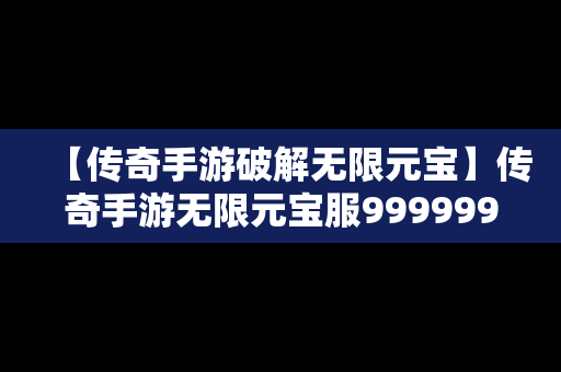 【传奇手游破解无限元宝】传奇手游无限元宝服9999999