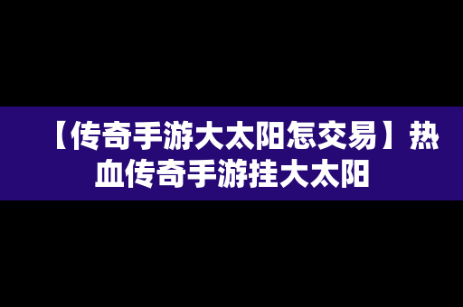 【传奇手游大太阳怎交易】热血传奇手游挂大太阳