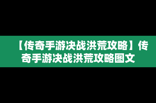 【传奇手游决战洪荒攻略】传奇手游决战洪荒攻略图文