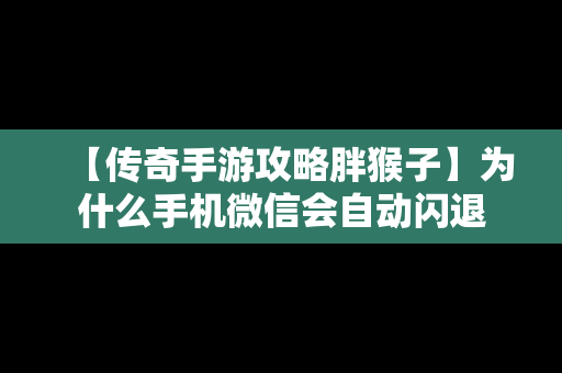 【传奇手游攻略胖猴子】为什么手机微信会自动闪退