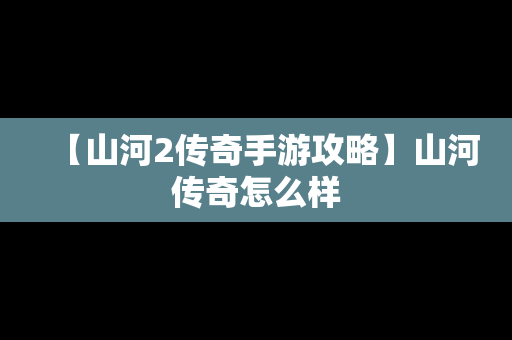 【山河2传奇手游攻略】山河传奇怎么样