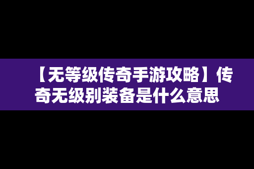 【无等级传奇手游攻略】传奇无级别装备是什么意思