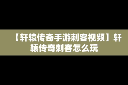 【轩辕传奇手游刺客视频】轩辕传奇刺客怎么玩