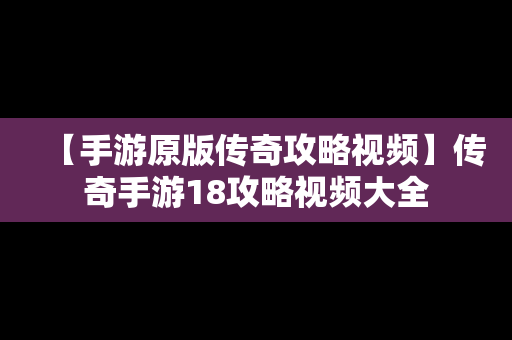 【手游原版传奇攻略视频】传奇手游18攻略视频大全