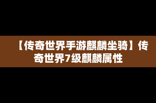 【传奇世界手游麒麟坐骑】传奇世界7级麒麟属性