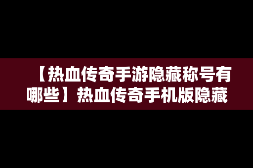 【热血传奇手游隐藏称号有哪些】热血传奇手机版隐藏称号