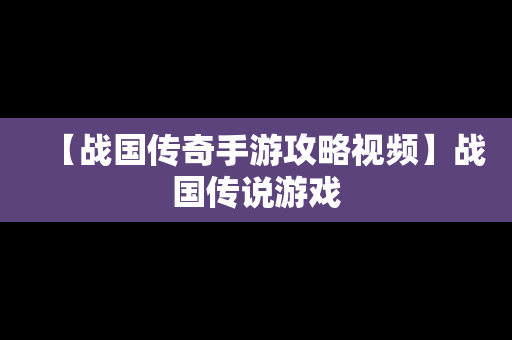 【战国传奇手游攻略视频】战国传说游戏