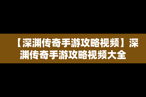 【深渊传奇手游攻略视频】深渊传奇手游攻略视频大全