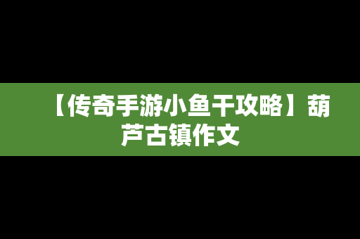 【传奇手游小鱼干攻略】葫芦古镇作文