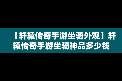 【轩辕传奇手游坐骑外观】轩辕传奇手游坐骑神品多少钱能抽到