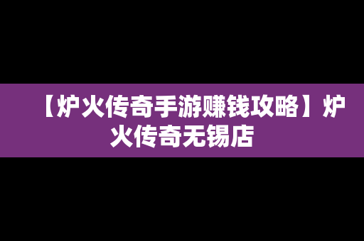 【炉火传奇手游赚钱攻略】炉火传奇无锡店