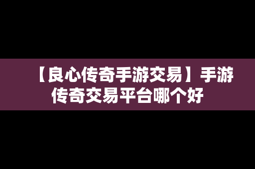 【良心传奇手游交易】手游传奇交易平台哪个好