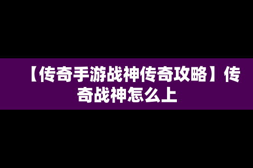 【传奇手游战神传奇攻略】传奇战神怎么上