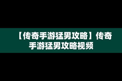 【传奇手游猛男攻略】传奇手游猛男攻略视频