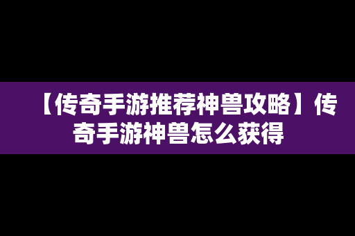 【传奇手游推荐神兽攻略】传奇手游神兽怎么获得