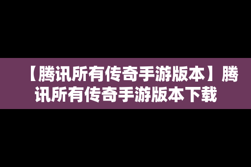 【腾讯所有传奇手游版本】腾讯所有传奇手游版本下载