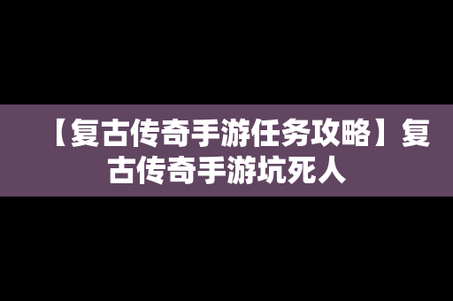 【复古传奇手游任务攻略】复古传奇手游坑死人