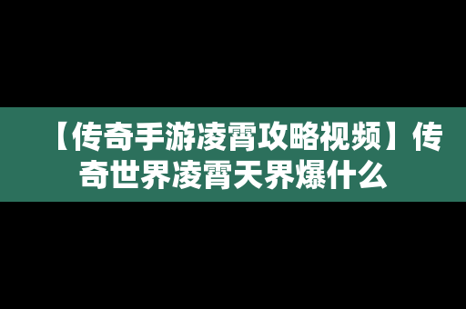 【传奇手游凌霄攻略视频】传奇世界凌霄天界爆什么