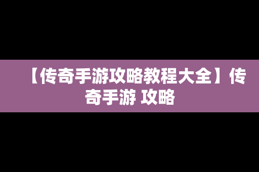 【传奇手游攻略教程大全】传奇手游 攻略