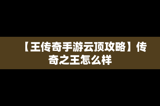 【王传奇手游云顶攻略】传奇之王怎么样