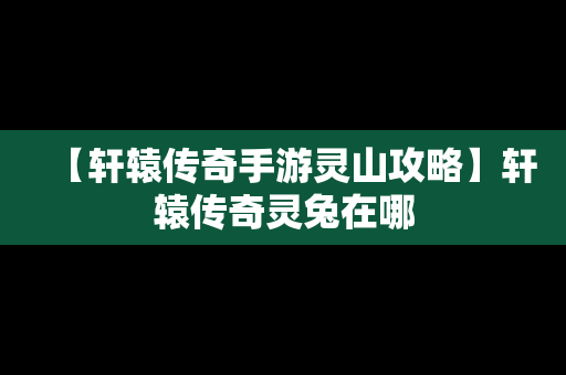 【轩辕传奇手游灵山攻略】轩辕传奇灵兔在哪