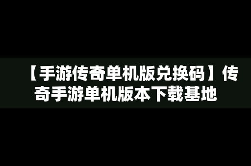 【手游传奇单机版兑换码】传奇手游单机版本下载基地