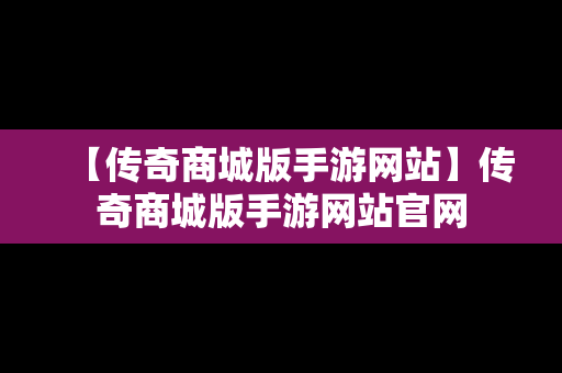 【传奇商城版手游网站】传奇商城版手游网站官网