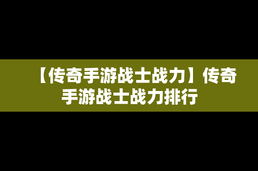 【传奇手游战士战力】传奇手游战士战力排行