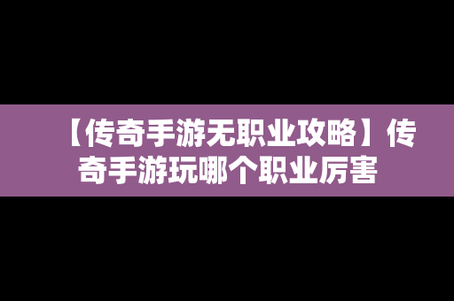 【传奇手游无职业攻略】传奇手游玩哪个职业厉害