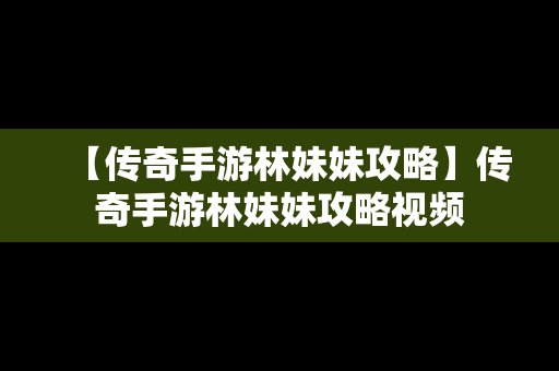 【传奇手游林妹妹攻略】传奇手游林妹妹攻略视频