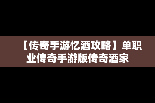 【传奇手游忆酒攻略】单职业传奇手游版传奇酒家